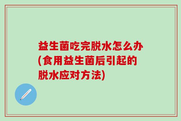 益生菌吃完脱水怎么办(食用益生菌后引起的脱水应对方法)