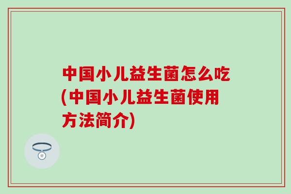 中国小儿益生菌怎么吃(中国小儿益生菌使用方法简介)