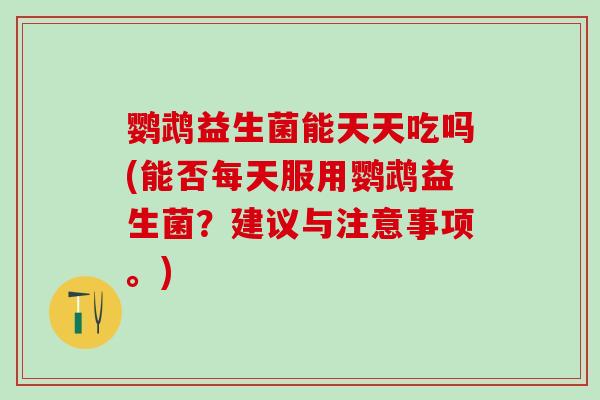 鹦鹉益生菌能天天吃吗(能否每天服用鹦鹉益生菌？建议与注意事项。)