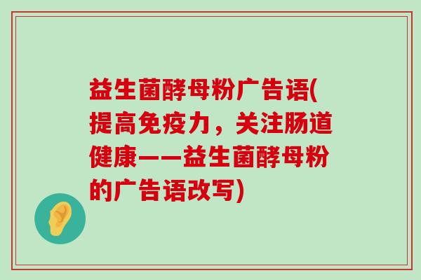 益生菌酵母粉广告语(提高免疫力，关注肠道健康——益生菌酵母粉的广告语改写)