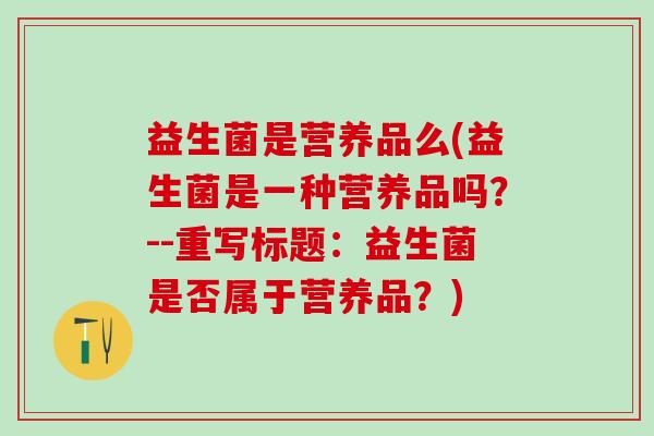 益生菌是营养品么(益生菌是一种营养品吗？--重写标题：益生菌是否属于营养品？)