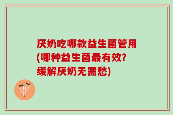 厌奶吃哪款益生菌管用(哪种益生菌最有效？缓解厌奶无需愁)