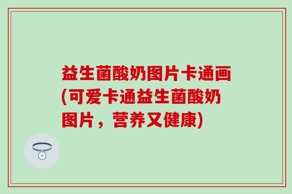 益生菌酸奶图片卡通画(可爱卡通益生菌酸奶图片，营养又健康)