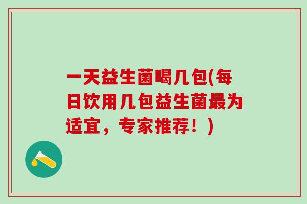 一天益生菌喝几包(每日饮用几包益生菌最为适宜，专家推荐！)