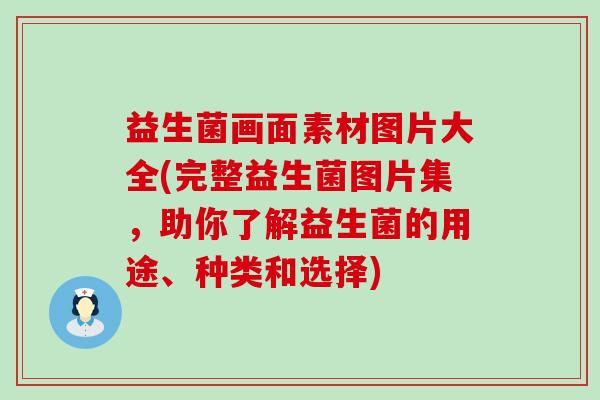益生菌画面素材图片大全(完整益生菌图片集，助你了解益生菌的用途、种类和选择)