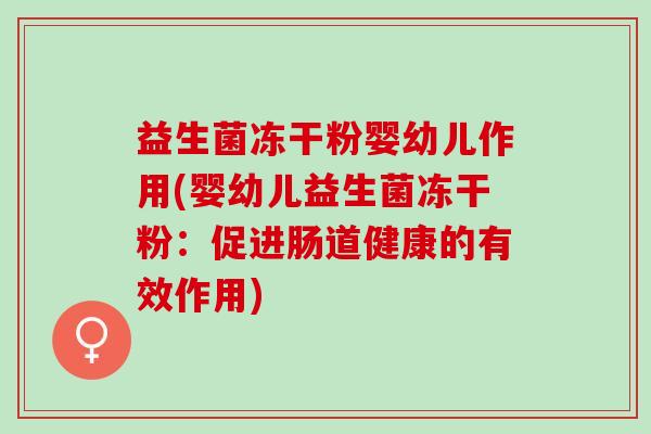 益生菌冻干粉婴幼儿作用(婴幼儿益生菌冻干粉：促进肠道健康的有效作用)