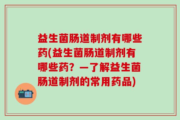 益生菌肠道制剂有哪些药(益生菌肠道制剂有哪些药？—了解益生菌肠道制剂的常用药品)