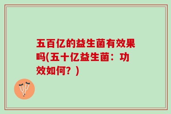 五百亿的益生菌有效果吗(五十亿益生菌：功效如何？)