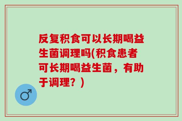 反复积食可以长期喝益生菌调理吗(积食患者可长期喝益生菌，有助于调理？)