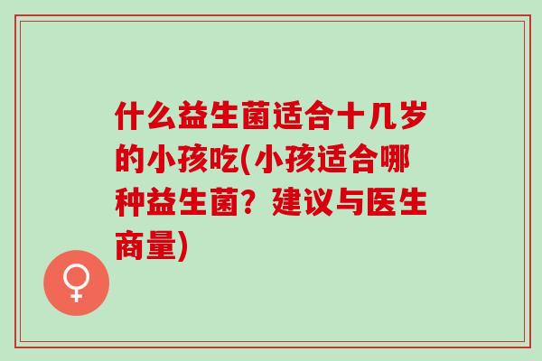 什么益生菌适合十几岁的小孩吃(小孩适合哪种益生菌？建议与医生商量)