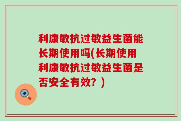 利康敏抗过敏益生菌能长期使用吗(长期使用利康敏抗过敏益生菌是否安全有效？)