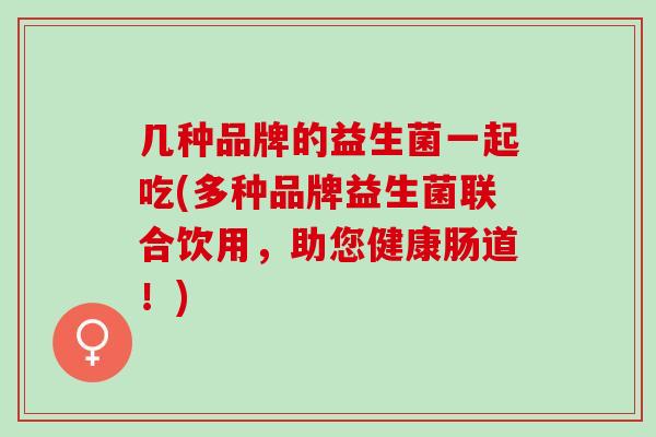 几种品牌的益生菌一起吃(多种品牌益生菌联合饮用，助您健康肠道！)