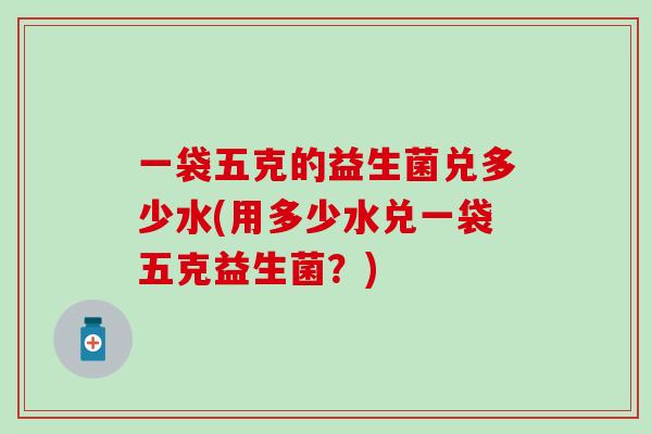 一袋五克的益生菌兑多少水(用多少水兑一袋五克益生菌？)