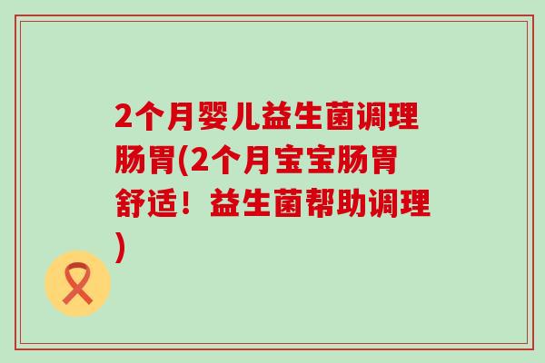 2个月婴儿益生菌调理肠胃(2个月宝宝肠胃舒适！益生菌帮助调理)