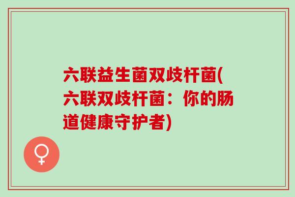 六联益生菌双歧杆菌(六联双歧杆菌：你的肠道健康守护者)