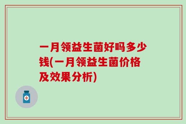 一月领益生菌好吗多少钱(一月领益生菌价格及效果分析) 一月领益生菌好吗多少钱(一月领益生菌价格及效果分析)
