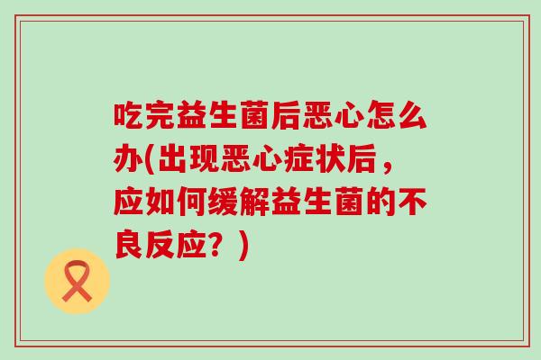 吃完益生菌后恶心怎么办(出现恶心症状后，应如何缓解益生菌的不良反应？)