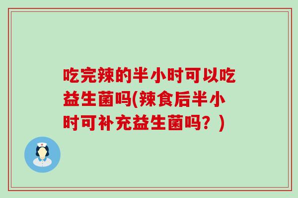 吃完辣的半小时可以吃益生菌吗(辣食后半小时可补充益生菌吗？)