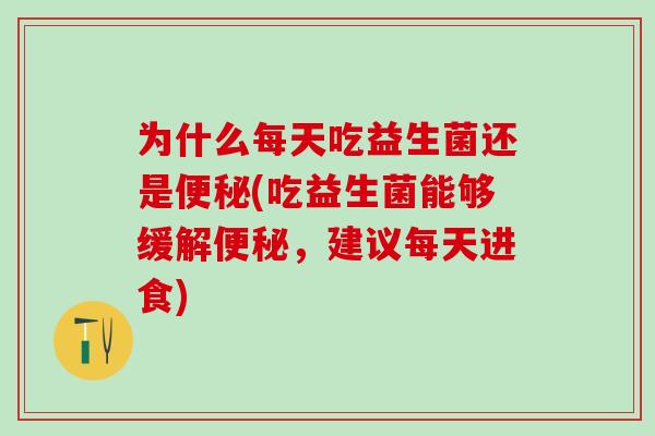为什么每天吃益生菌还是便秘(吃益生菌能够缓解便秘，建议每天进食)