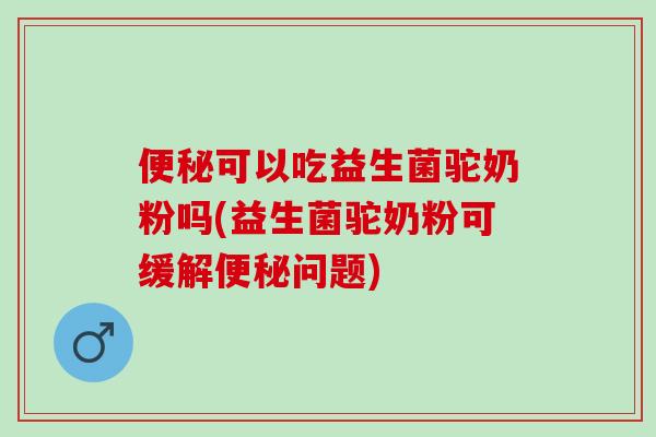 可以吃益生菌驼奶粉吗(益生菌驼奶粉可缓解问题)