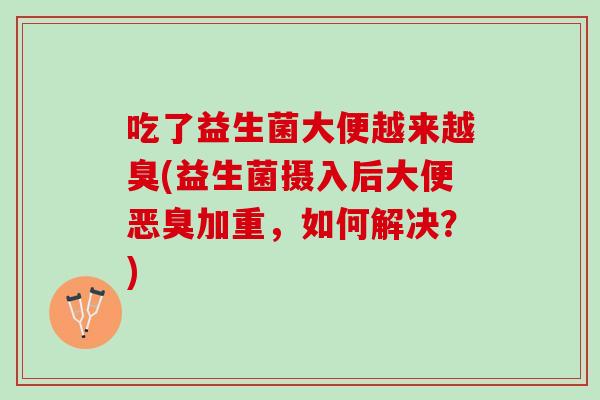 吃了益生菌大便越来越臭(益生菌摄入后大便恶臭加重，如何解决？)