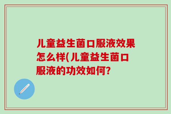 儿童益生菌口服液效果怎么样(儿童益生菌口服液的功效如何？