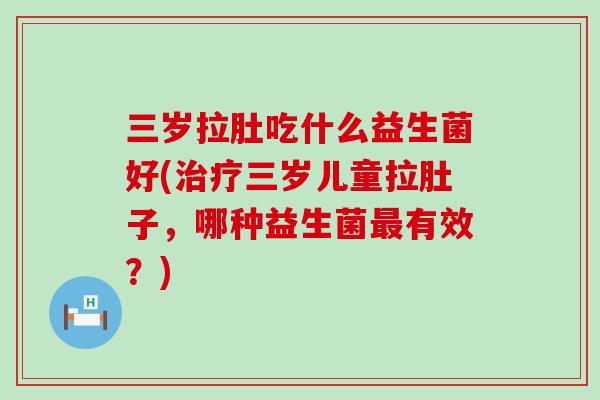 三岁拉肚吃什么益生菌好(治疗三岁儿童拉肚子，哪种益生菌最有效？)