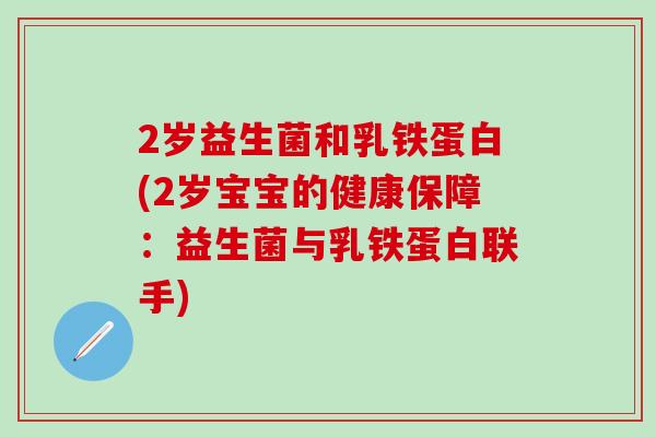 2岁益生菌和乳铁蛋白(2岁宝宝的健康保障：益生菌与乳铁蛋白联手)