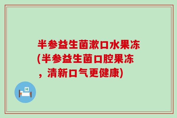 半参益生菌漱口水果冻(半参益生菌口腔果冻，清新口气更健康)