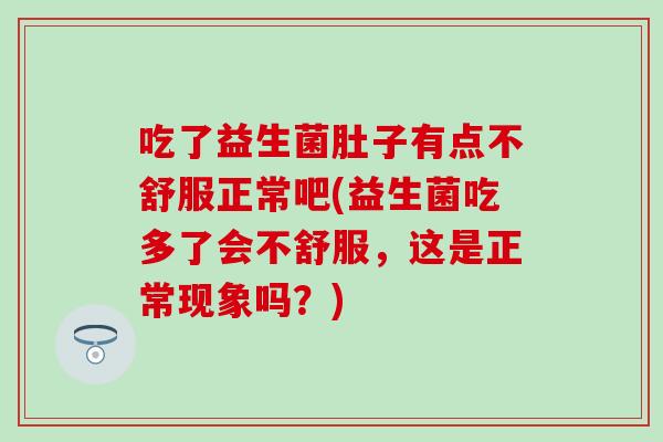 吃了益生菌肚子有点不舒服正常吧(益生菌吃多了会不舒服，这是正常现象吗？)