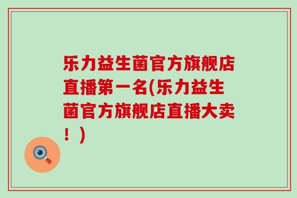 乐力益生菌官方旗舰店直播第一名(乐力益生菌官方旗舰店直播大卖！)