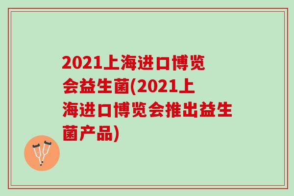 2021上海进口博览会益生菌(2021上海进口博览会推出益生菌产品)