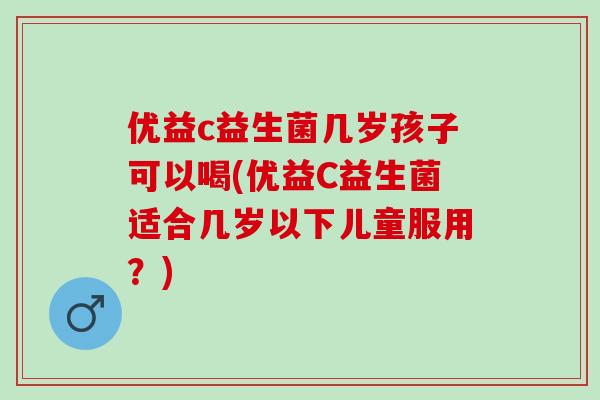 优益c益生菌几岁孩子可以喝(优益C益生菌适合几岁以下儿童服用？)