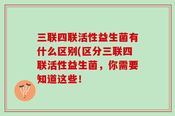 三联四联活性益生菌有什么区别(区分三联四联活性益生菌，你需要知道这些！