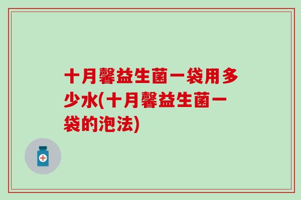 十月馨益生菌一袋用多少水(十月馨益生菌一袋的泡法)