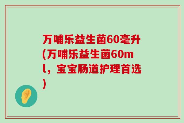 万哺乐益生菌60毫升(万哺乐益生菌60ml，宝宝肠道护理首选)