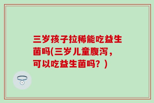 三岁孩子拉稀能吃益生菌吗(三岁儿童腹泻，可以吃益生菌吗？)