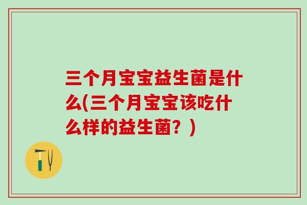 三个月宝宝益生菌是什么(三个月宝宝该吃什么样的益生菌？)