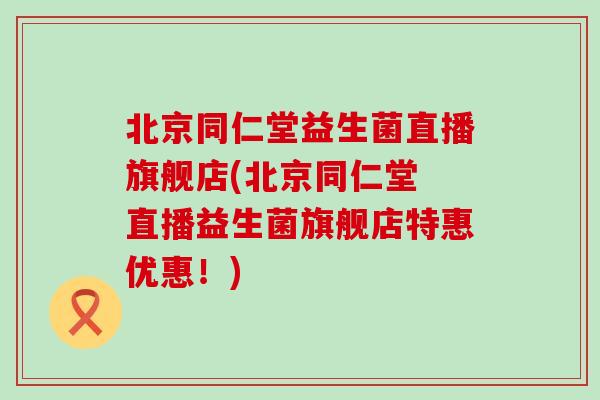 北京同仁堂益生菌直播旗舰店(北京同仁堂 直播益生菌旗舰店特惠优惠！)