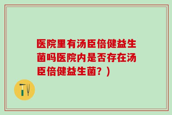 医院里有汤臣倍健益生菌吗医院内是否存在汤臣倍健益生菌？)