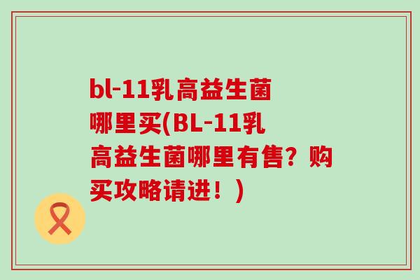 bl-11乳高益生菌哪里买(BL-11乳高益生菌哪里有售?购买攻略请进!) bl-11乳高益生菌哪里买(BL-11乳高益生菌哪里有售?购买攻略请进!)