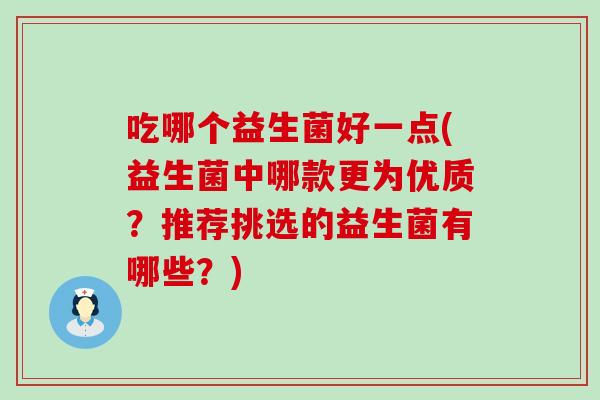 吃哪个益生菌好一点(益生菌中哪款更为优质？推荐挑选的益生菌有哪些？)