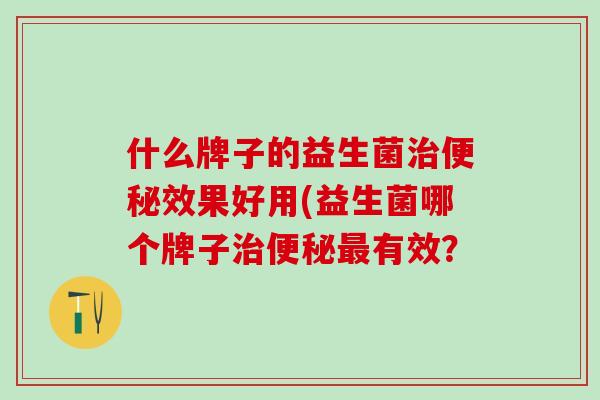 什么牌子的益生菌治便秘效果好用(益生菌哪个牌子治便秘最有效？