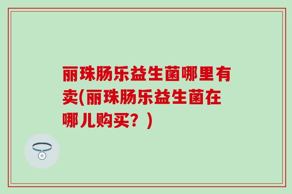 丽珠肠乐益生菌哪里有卖(丽珠肠乐益生菌在哪儿购买？)