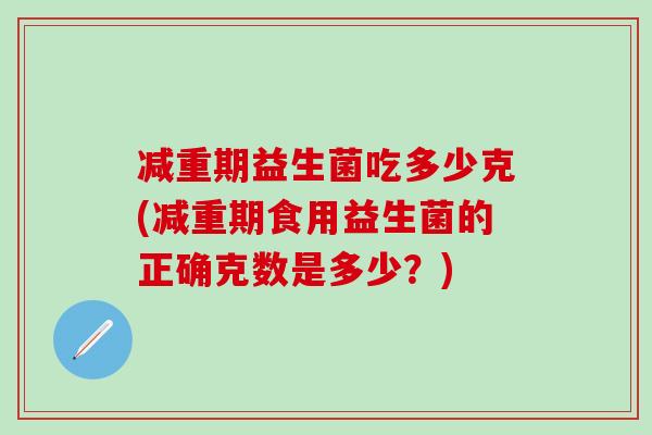 减重期益生菌吃多少克(减重期食用益生菌的正确克数是多少？)