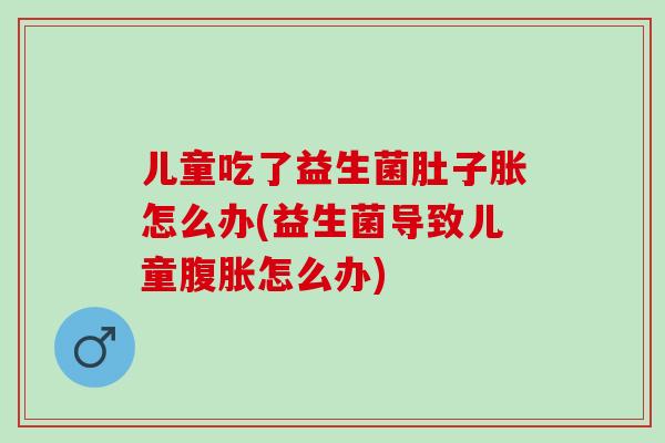 儿童吃了益生菌肚子胀怎么办(益生菌导致儿童腹胀怎么办)