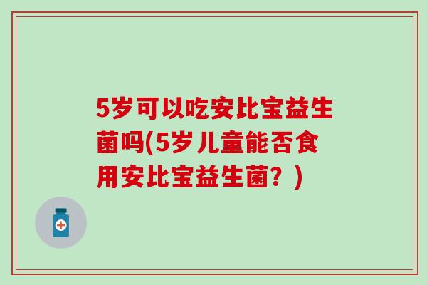 5岁可以吃安比宝益生菌吗(5岁儿童能否食用安比宝益生菌？)