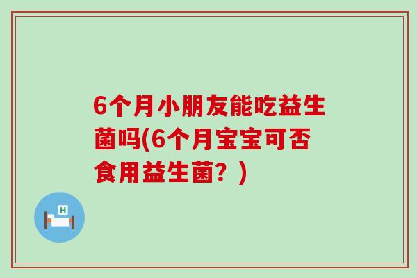 6个月小朋友能吃益生菌吗(6个月宝宝可否食用益生菌？)