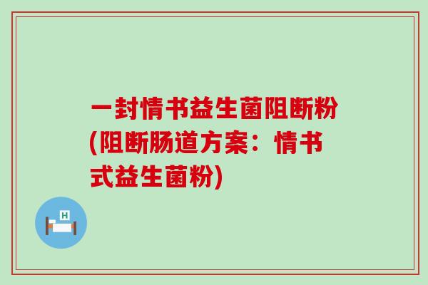 一封情书益生菌阻断粉(阻断肠道方案:情书式益生菌粉) 一封情书益生菌阻断粉(阻断肠道方案:情书式益生菌粉)