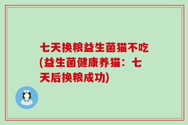 七天换粮益生菌猫不吃(益生菌健康养猫:七天后换粮成功) 七天换粮益生菌猫不吃(益生菌健康养猫:七天后换粮成功)